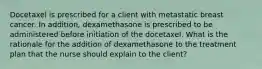 Docetaxel is prescribed for a client with metastatic breast cancer. In addition, dexamethasone is prescribed to be administered before initiation of the docetaxel. What is the rationale for the addition of dexamethasone to the treatment plan that the nurse should explain to the client?