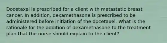 Docetaxel is prescribed for a client with metastatic breast cancer. In addition, dexamethasone is prescribed to be administered before initiation of the docetaxel. What is the rationale for the addition of dexamethasone to the treatment plan that the nurse should explain to the client?