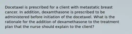 Docetaxel is prescribed for a client with metastatic breast cancer. In addition, dexamthasone is prescribed to be administered before initiation of the docetaxel. What is the rationale for the addition of dexamethasone to the treatment plan that the nurse should explain to the client?