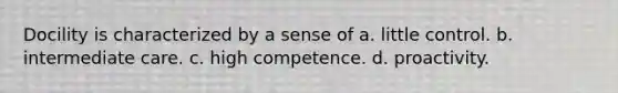 Docility is characterized by a sense of a. little control. b. intermediate care. c. high competence. d. proactivity.