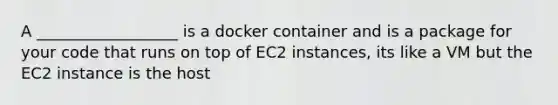 A __________________ is a docker container and is a package for your code that runs on top of EC2 instances, its like a VM but the EC2 instance is the host