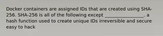 Docker containers are assigned IDs that are created using SHA-256. SHA-256 is all of the following except _________________. a hash function used to create unique IDs irreversible and secure easy to hack