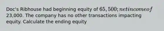 Doc's Ribhouse had beginning equity of 65,500; net income of23,000. The company has no other transactions impacting equity. Calculate the ending equity