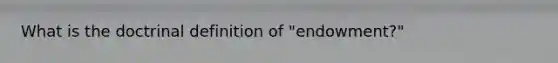 What is the doctrinal definition of "endowment?"