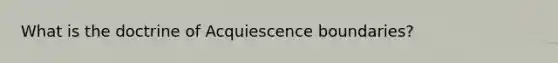 What is the doctrine of Acquiescence boundaries?