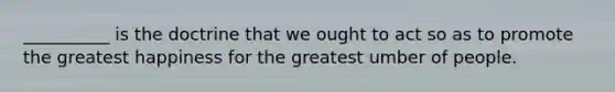 __________ is the doctrine that we ought to act so as to promote the greatest happiness for the greatest umber of people.