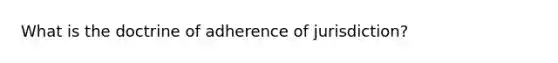 What is the doctrine of adherence of jurisdiction?