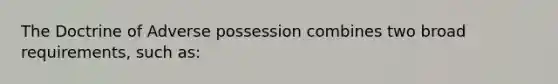 The Doctrine of Adverse possession combines two broad requirements, such as: