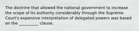 The doctrine that allowed the national government to increase the scope of its authority considerably through the Supreme Court's expansive interpretation of delegated powers was based on the __________ clause.