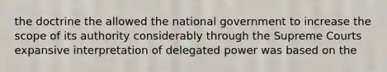 the doctrine the allowed the national government to increase the scope of its authority considerably through the Supreme Courts expansive interpretation of delegated power was based on the