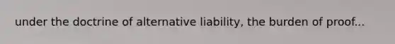 under the doctrine of alternative liability, the burden of proof...