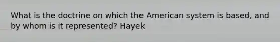 What is the doctrine on which the American system is based, and by whom is it represented? Hayek