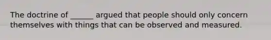 The doctrine of ______ argued that people should only concern themselves with things that can be observed and measured.