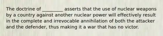 The doctrine of _________ asserts that the use of nuclear weapons by a country against another nuclear power will effectively result in the complete and irrevocable annihilation of both the attacker and the defender, thus making it a war that has no victor.