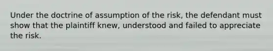 Under the doctrine of assumption of the risk, the defendant must show that the plaintiff knew, understood and failed to appreciate the risk.