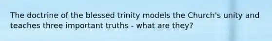 The doctrine of the blessed trinity models the Church's unity and teaches three important truths - what are they?