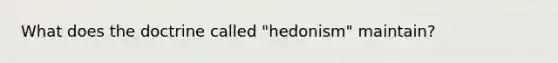 What does the doctrine called "hedonism" maintain?