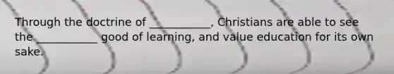 Through the doctrine of ___________, Christians are able to see the ___________ good of learning, and value education for its own sake.