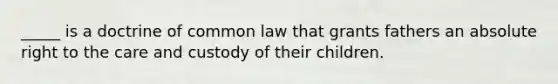 _____ is a doctrine of common law that grants fathers an absolute right to the care and custody of their children.