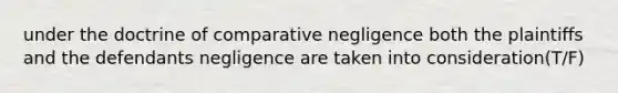 under the doctrine of comparative negligence both the plaintiffs and the defendants negligence are taken into consideration(T/F)