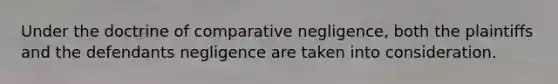 Under the doctrine of comparative negligence, both the plaintiffs and the defendants negligence are taken into consideration.