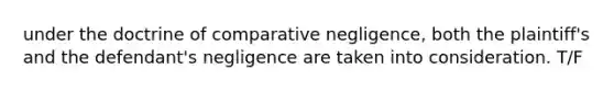 under the doctrine of comparative negligence, both the plaintiff's and the defendant's negligence are taken into consideration. T/F
