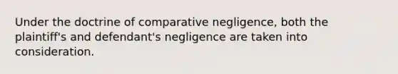 Under the doctrine of comparative negligence, both the plaintiff's and defendant's negligence are taken into consideration.