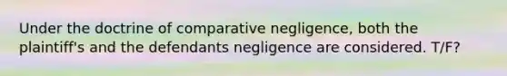 Under the doctrine of comparative negligence, both the plaintiff's and the defendants negligence are considered. T/F?