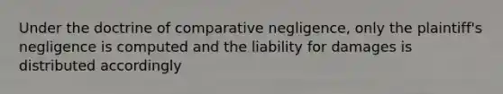 Under the doctrine of comparative negligence, only the plaintiff's negligence is computed and the liability for damages is distributed accordingly