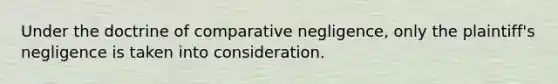 Under the doctrine of comparative negligence, only the plaintiff's negligence is taken into consideration.