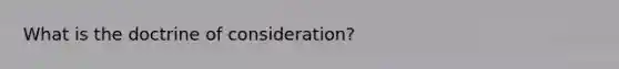 What is the doctrine of consideration?