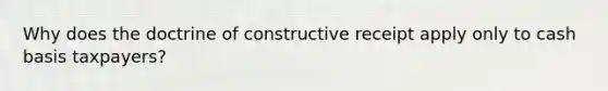 Why does the doctrine of constructive receipt apply only to cash basis taxpayers?