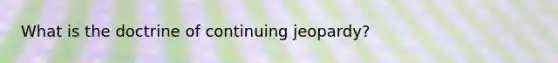 What is the doctrine of continuing jeopardy?