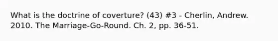 What is the doctrine of coverture? (43) #3 - Cherlin, Andrew. 2010. The Marriage-Go-Round. Ch. 2, pp. 36-51.