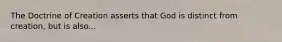 The Doctrine of Creation asserts that God is distinct from creation, but is also...