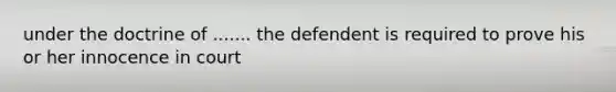 under the doctrine of ....... the defendent is required to prove his or her innocence in court