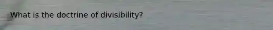 What is the doctrine of divisibility?