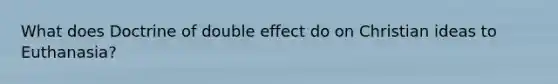 What does Doctrine of double effect do on Christian ideas to Euthanasia?