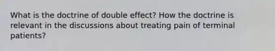 What is the doctrine of double effect? How the doctrine is relevant in the discussions about treating pain of terminal patients?