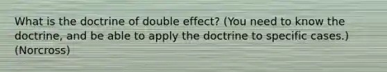 What is the doctrine of double effect? (You need to know the doctrine, and be able to apply the doctrine to specific cases.) (Norcross)