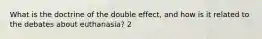 What is the doctrine of the double effect, and how is it related to the debates about euthanasia? 2