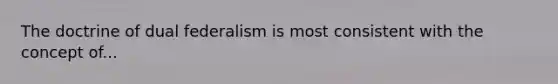 The doctrine of dual federalism is most consistent with the concept of...