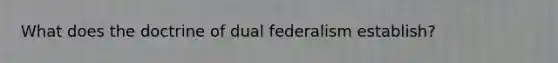 What does the doctrine of dual federalism establish?