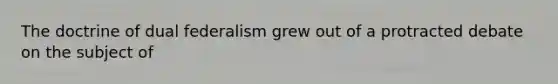 The doctrine of dual federalism grew out of a protracted debate on the subject of