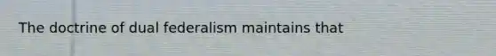 The doctrine of dual federalism maintains that