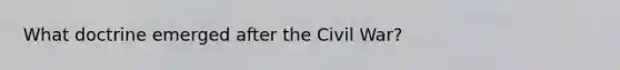 What doctrine emerged after the Civil War?