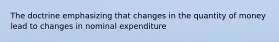 The doctrine emphasizing that changes in the quantity of money lead to changes in nominal expenditure