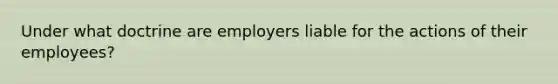 Under what doctrine are employers liable for the actions of their employees?