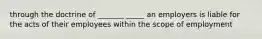 through the doctrine of _______ _____ an employers is liable for the acts of their employees within the scope of employment