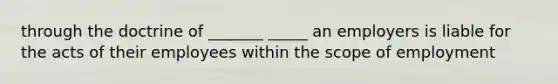 through the doctrine of _______ _____ an employers is liable for the acts of their employees within the scope of employment